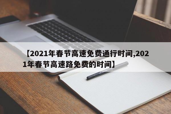 【2021年春节高速免费通行时间,2021年春节高速路免费的时间】
