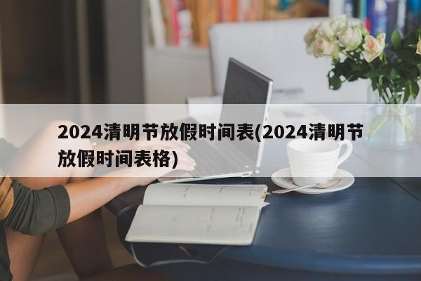 2024清明节放假时间表(2024清明节放假时间表格)