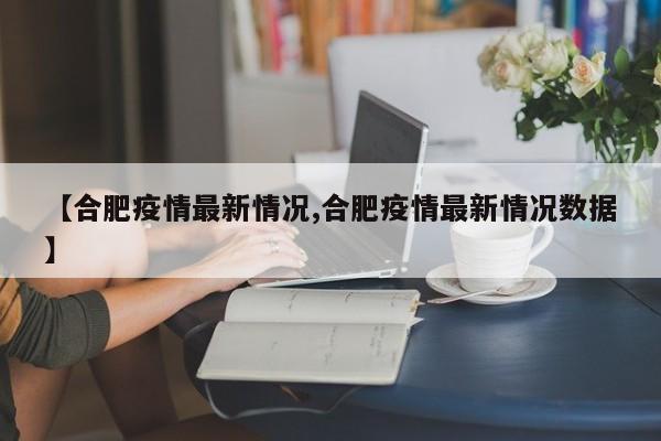 【合肥疫情最新情况,合肥疫情最新情况数据】