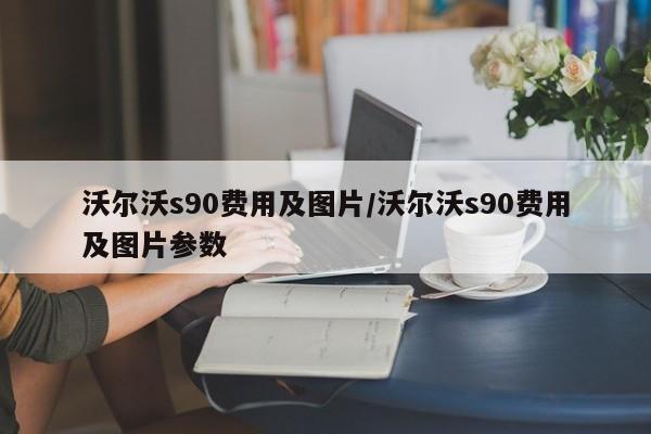 沃尔沃s90费用及图片/沃尔沃s90费用及图片参数