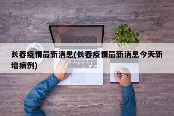 长春疫情最新消息(长春疫情最新消息今天新增病例)