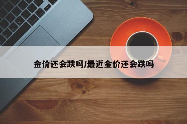金价还会跌吗/最近金价还会跌吗