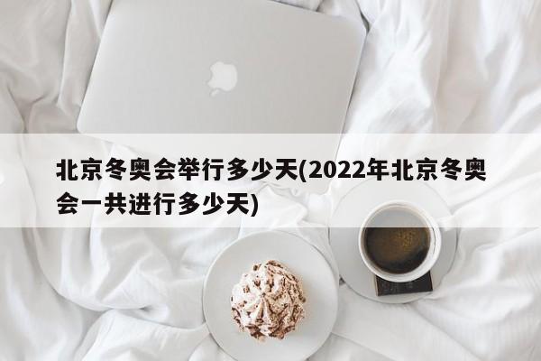 北京冬奥会举行多少天(2022年北京冬奥会一共进行多少天)