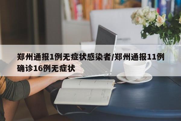 郑州通报1例无症状感染者/郑州通报11例确诊16例无症状