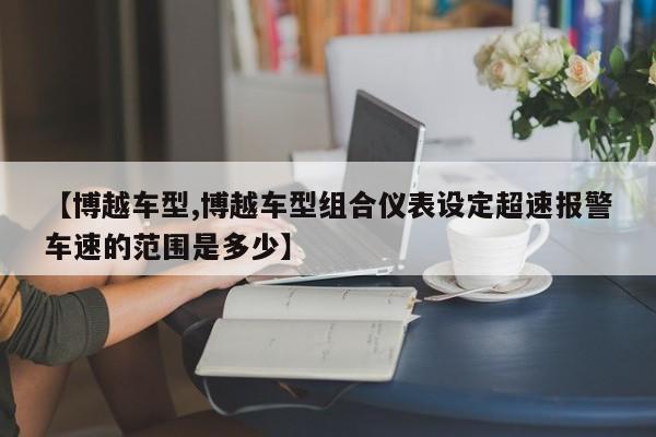 【博越车型,博越车型组合仪表设定超速报警车速的范围是多少】
