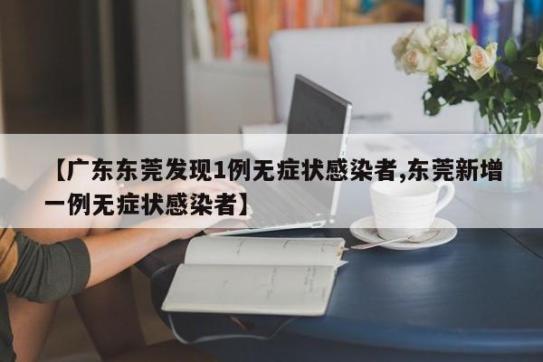 【广东东莞发现1例无症状感染者,东莞新增一例无症状感染者】