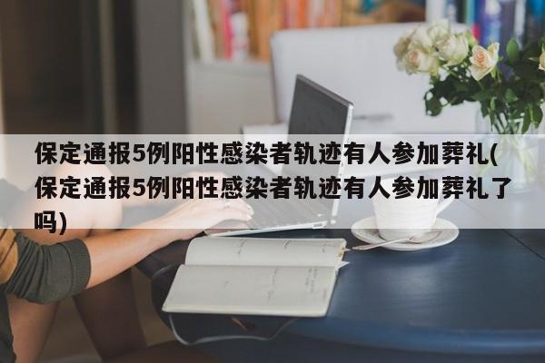 保定通报5例阳性感染者轨迹有人参加葬礼(保定通报5例阳性感染者轨迹有人参加葬礼了吗)