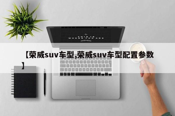 【荣威suv车型,荣威suv车型配置参数】