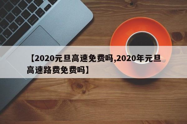 【2020元旦高速免费吗,2020年元旦高速路费免费吗】