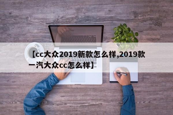 【cc大众2019新款怎么样,2019款一汽大众cc怎么样】