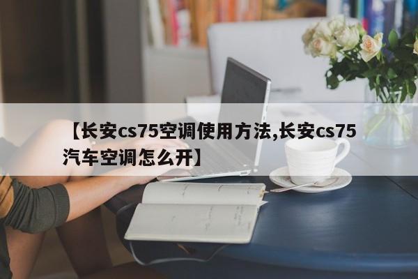 【长安cs75空调使用方法,长安cs75汽车空调怎么开】