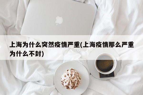 上海为什么突然疫情严重(上海疫情那么严重为什么不封)
