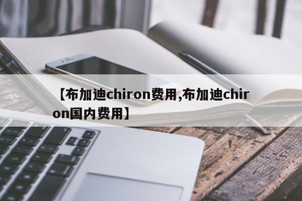 【布加迪chiron费用,布加迪chiron国内费用】