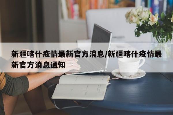 新疆喀什疫情最新官方消息/新疆喀什疫情最新官方消息通知