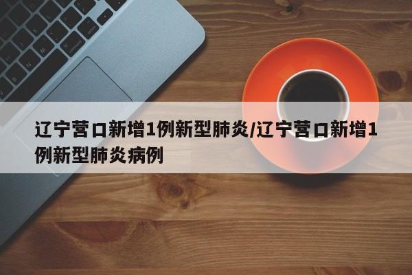 辽宁营口新增1例新型肺炎/辽宁营口新增1例新型肺炎病例