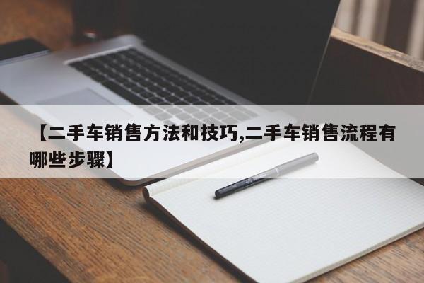 【二手车销售方法和技巧,二手车销售流程有哪些步骤】