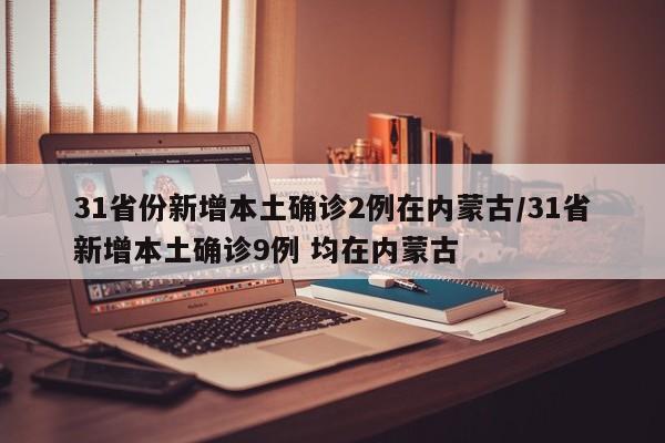 31省份新增本土确诊2例在内蒙古/31省新增本土确诊9例 均在内蒙古