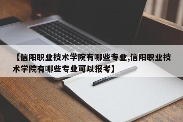 【信阳职业技术学院有哪些专业,信阳职业技术学院有哪些专业可以报考】