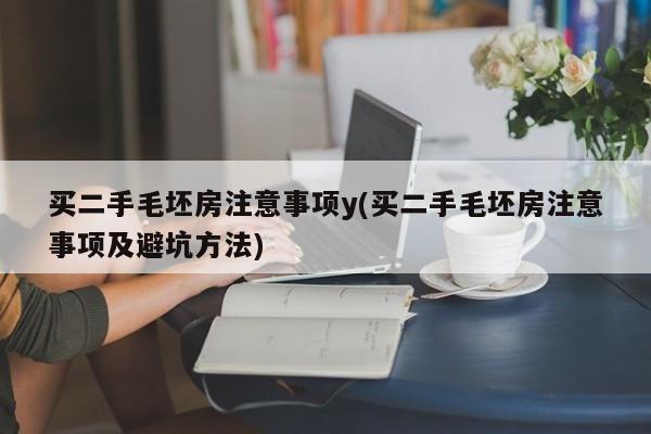 买二手毛坯房注意事项y(买二手毛坯房注意事项及避坑方法)