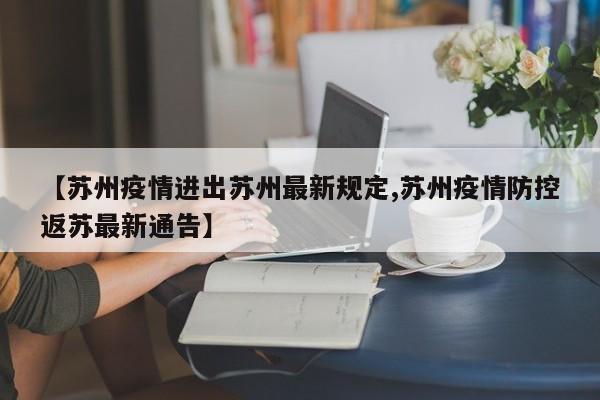 【苏州疫情进出苏州最新规定,苏州疫情防控返苏最新通告】
