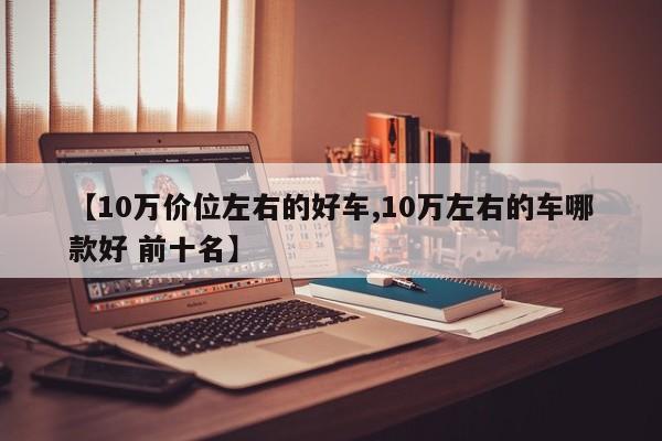 【10万价位左右的好车,10万左右的车哪款好 前十名】