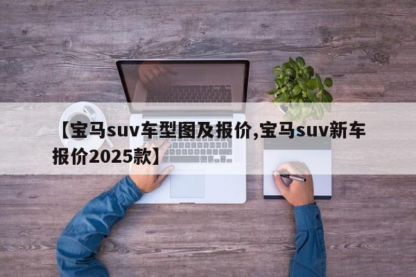【宝马suv车型图及报价,宝马suv新车报价2025款】