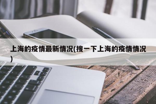 上海的疫情最新情况(搜一下上海的疫情情况)