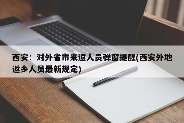 西安:对外省市来返人员弹窗提醒(西安外地返乡人员最新规定)