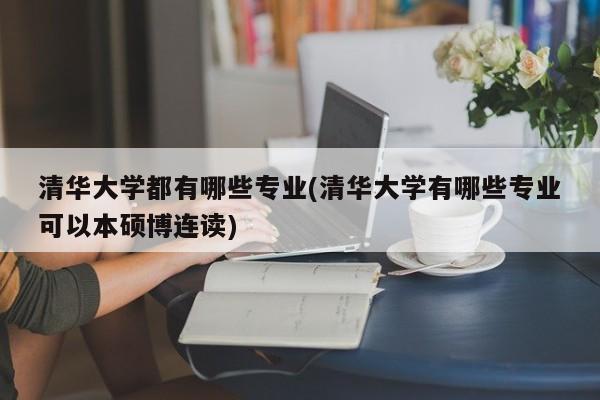 清华大学都有哪些专业(清华大学有哪些专业可以本硕博连读)