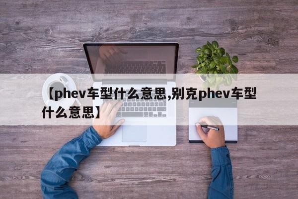 【phev车型什么意思,别克phev车型什么意思】
