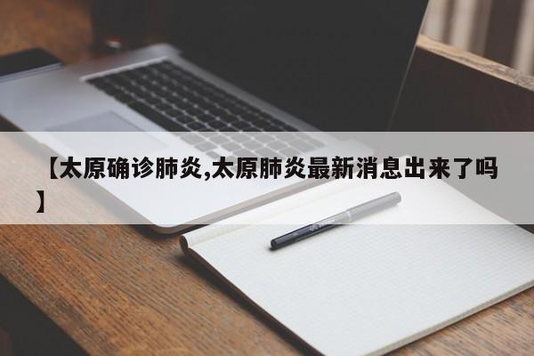 【太原确诊肺炎,太原肺炎最新消息出来了吗】