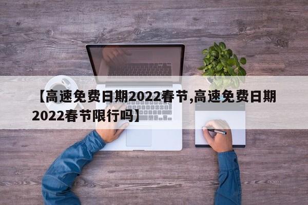 【高速免费日期2022春节,高速免费日期2022春节限行吗】