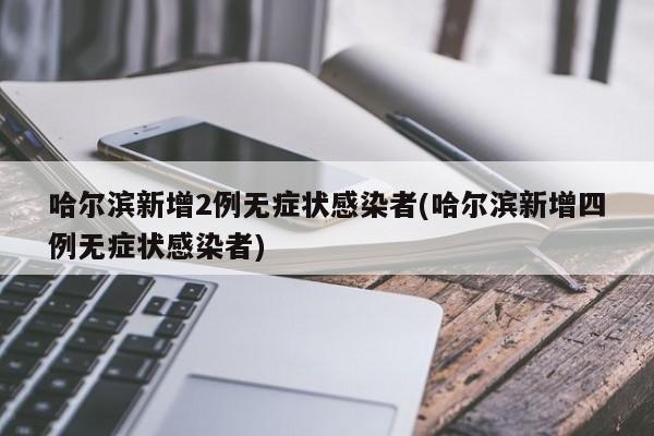 哈尔滨新增2例无症状感染者(哈尔滨新增四例无症状感染者)