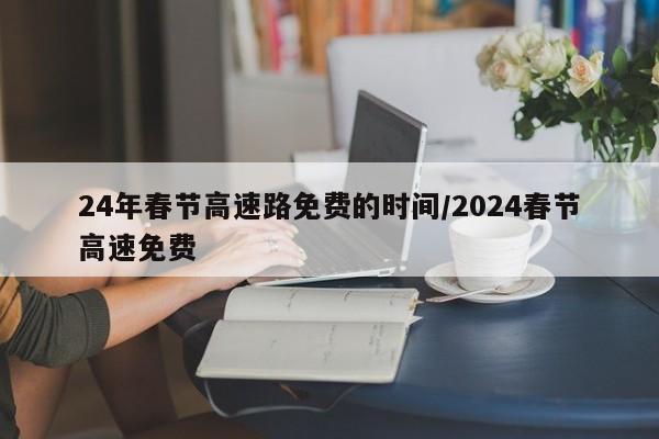24年春节高速路免费的时间/2024春节高速免费
