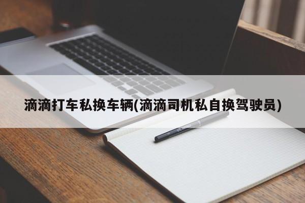 滴滴打车私换车辆(滴滴司机私自换驾驶员)