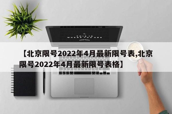 【北京限号2022年4月最新限号表,北京限号2022年4月最新限号表格】