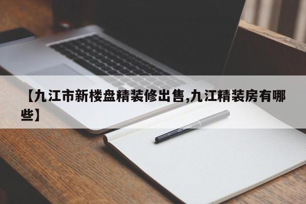 【九江市新楼盘精装修出售,九江精装房有哪些】