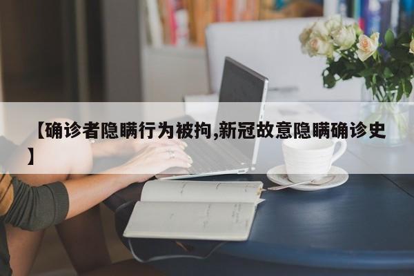 【确诊者隐瞒行为被拘,新冠故意隐瞒确诊史】