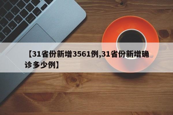 【31省份新增3561例,31省份新增确诊多少例】