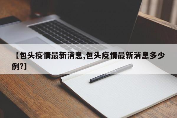 【包头疫情最新消息,包头疫情最新消息多少例?】
