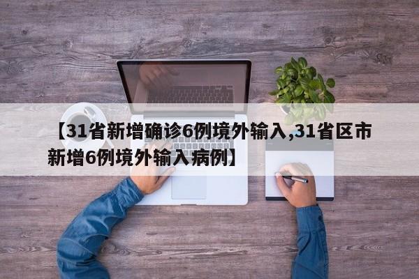 【31省新增确诊6例境外输入,31省区市新增6例境外输入病例】