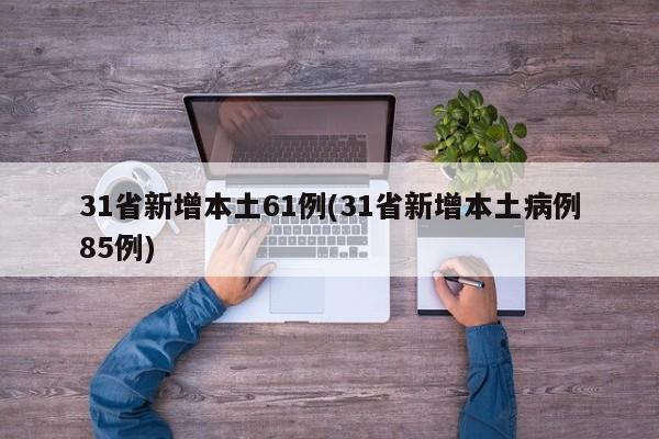 31省新增本土61例(31省新增本土病例85例)
