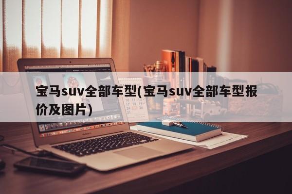 宝马suv全部车型(宝马suv全部车型报价及图片)