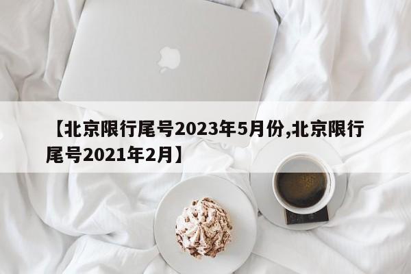 【北京限行尾号2023年5月份,北京限行尾号2021年2月】