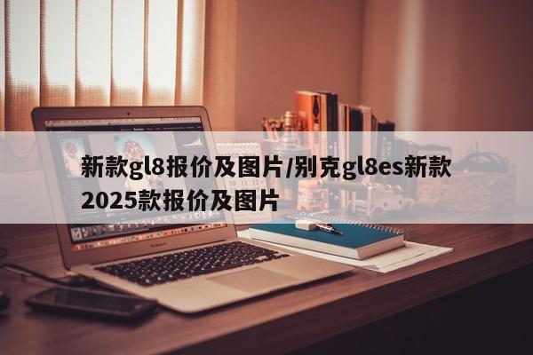 新款gl8报价及图片/别克gl8es新款2025款报价及图片