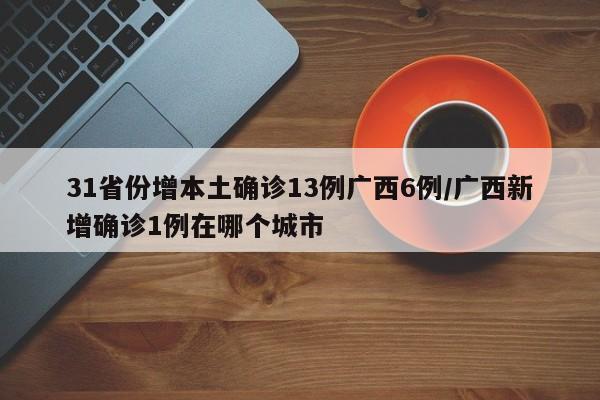 31省份增本土确诊13例广西6例/广西新增确诊1例在哪个城市
