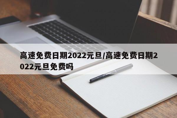 高速免费日期2022元旦/高速免费日期2022元旦免费吗