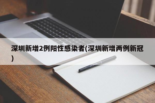 深圳新增2例阳性感染者(深圳新增两例新冠)