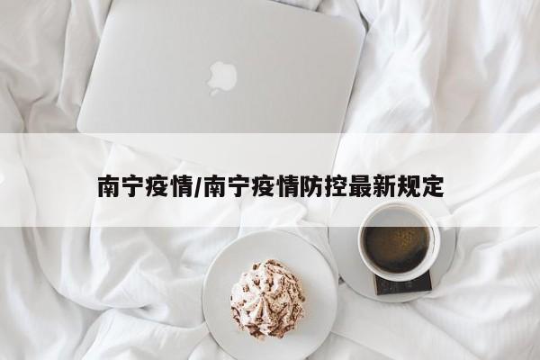 南宁疫情/南宁疫情防控最新规定