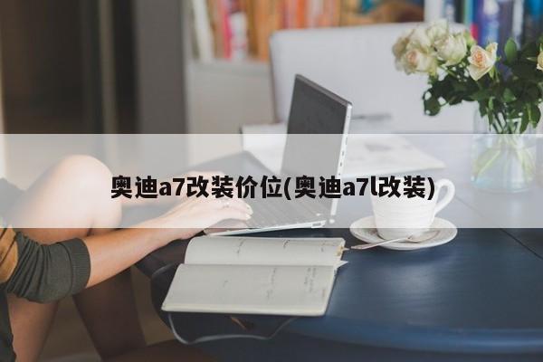 奥迪a7改装价位(奥迪a7l改装)